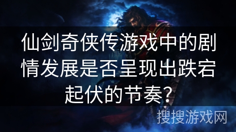 仙剑奇侠传游戏中的剧情发展是否呈现出跌宕起伏的节奏？