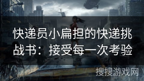 快递员小扁担的快递挑战书:接受每一次考验 快递员小扁担的快递挑战书:接受每一次考验