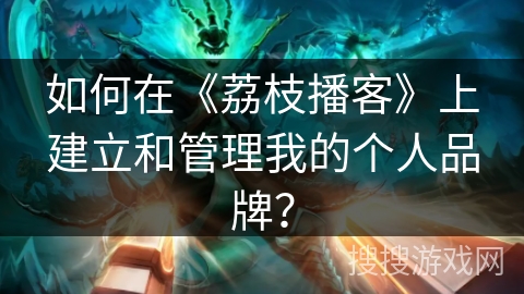 如何在《荔枝播客》上建立和管理我的个人品牌? 如何在《荔枝播客》上建立和管理我的个人品牌?