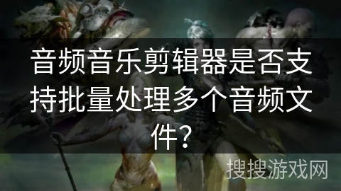 音频音乐剪辑器是否支持批量处理多个音频文件? 音频音乐剪辑器是否支持批量处理多个音频文件?