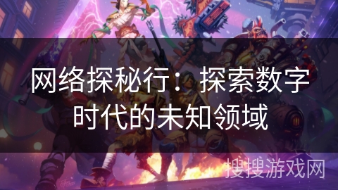 网络探秘行:探索数字时代的未知领域 网络探秘行:探索数字时代的未知领域