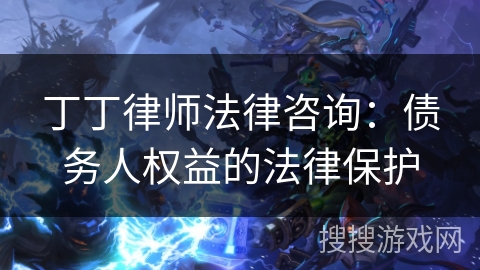 丁丁律师法律咨询:债务人权益的法律保护 丁丁律师法律咨询:债务人权益的法律保护