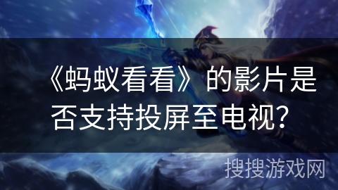 《蚂蚁看看》的影片是否支持投屏至电视? 《蚂蚁看看》的影片是否支持投屏至电视?