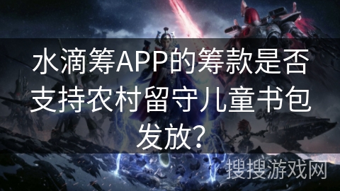 水滴筹APP的筹款是否支持农村留守儿童书包发放? 水滴筹APP的筹款是否支持农村留守儿童书包发放?