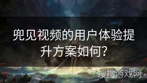 兜见视频的用户体验提升方案如何? 兜见视频的用户体验提升方案如何?