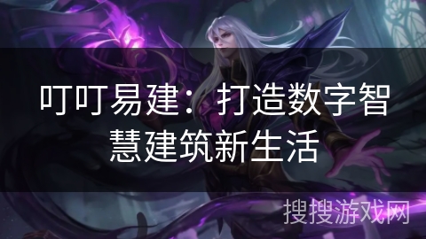 叮叮易建:打造数字智慧建筑新生活 叮叮易建:打造数字智慧建筑新生活
