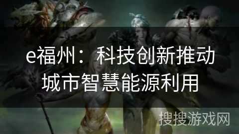 e福州:科技创新推动城市智慧能源利用 e福州:科技创新推动城市智慧能源利用