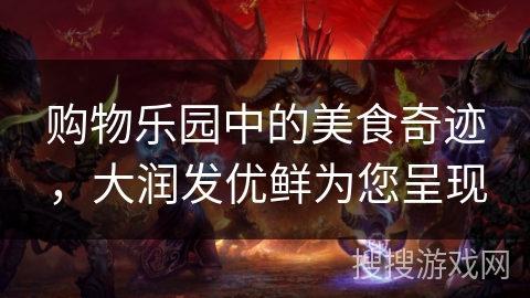购物乐园中的美食奇迹,大润发优鲜为您呈现 购物乐园中的美食奇迹,大润发优鲜为您呈现