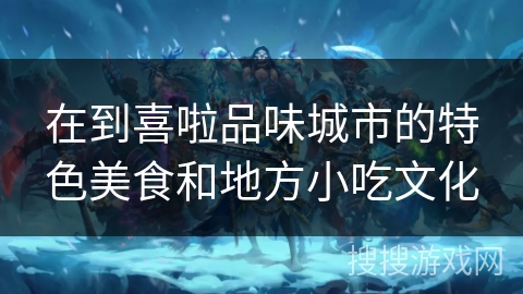 在到喜啦品味城市的特色美食和地方小吃文化 在到喜啦品味城市的特色美食和地方小吃文化