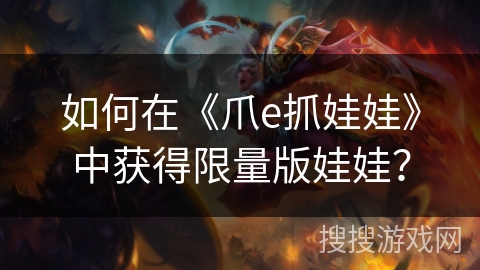 如何在《爪e抓娃娃》中获得限量版娃娃? 如何在《爪e抓娃娃》中获得限量版娃娃?