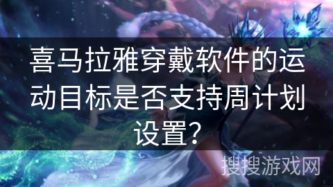 喜马拉雅穿戴软件的运动目标是否支持周计划设置? 喜马拉雅穿戴软件的运动目标是否支持周计划设置?