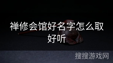 禅修会馆好名字怎么取好听 禅修会馆好名字怎么取好听
