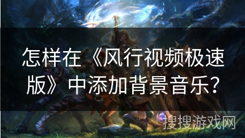 怎样在《风行视频极速版》中添加背景音乐? 怎样在《风行视频极速版》中添加背景音乐?