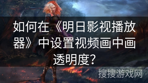 如何在《明日影视播放器》中设置视频画中画透明度? 如何在《明日影视播放器》中设置视频画中画透明度?