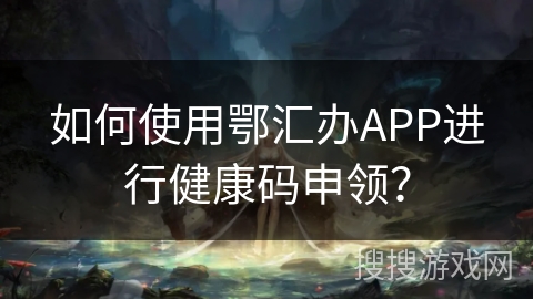 如何使用鄂汇办APP进行健康码申领? 如何使用鄂汇办APP进行健康码申领?