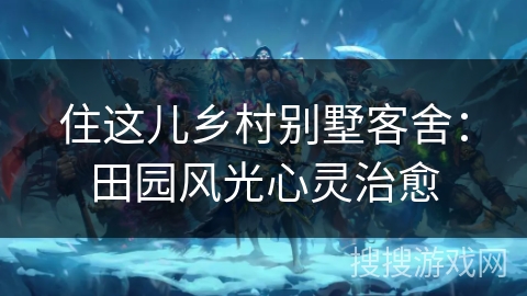 住这儿乡村别墅客舍:田园风光心灵治愈 住这儿乡村别墅客舍:田园风光心灵治愈