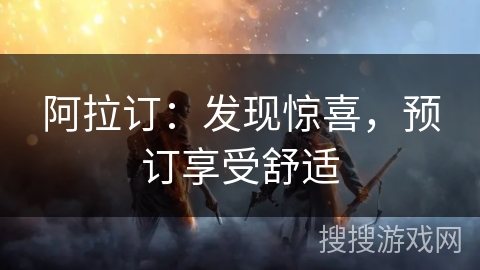 阿拉订:发现惊喜,预订享受舒适 阿拉订:发现惊喜,预订享受舒适