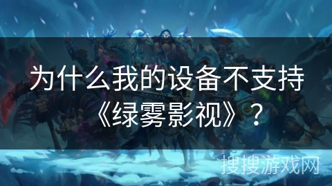 为什么我的设备不支持《绿雾影视》? 为什么我的设备不支持《绿雾影视》?