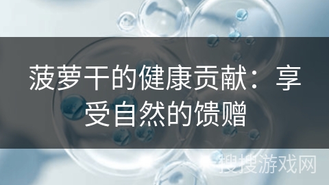 菠萝干的健康贡献：享受自然的馈赠