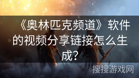 《奥林匹克频道》软件的视频分享链接怎么生成? 《奥林匹克频道》软件的视频分享链接怎么生成?