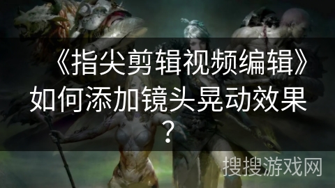 《指尖剪辑视频编辑》如何添加镜头晃动效果? 《指尖剪辑视频编辑》如何添加镜头晃动效果?