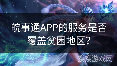 皖事通APP的服务是否覆盖贫困地区? 皖事通APP的服务是否覆盖贫困地区?