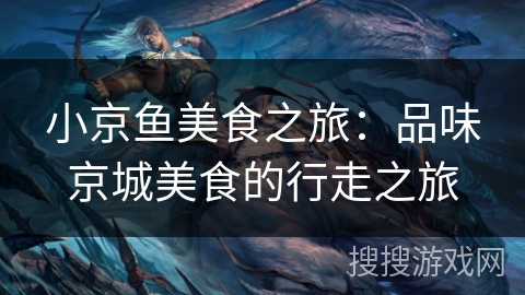 小京鱼美食之旅:品味京城美食的行走之旅 小京鱼美食之旅:品味京城美食的行走之旅