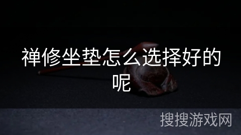 禅修坐垫怎么选择好的呢 禅修坐垫怎么选择好的呢