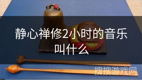 静心禅修2小时的音乐叫什么 静心禅修2小时的音乐叫什么