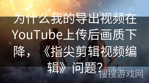 为什么我的导出视频在YouTube上传后画质下降,《指尖剪辑视频编辑》问题? 为什么我的导出视频在YouTube上传后画质下降,《指尖剪辑视频编辑》问题?