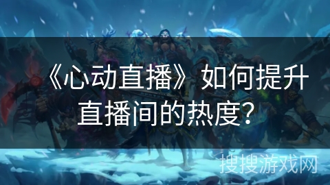 《心动直播》如何提升直播间的热度? 《心动直播》如何提升直播间的热度?