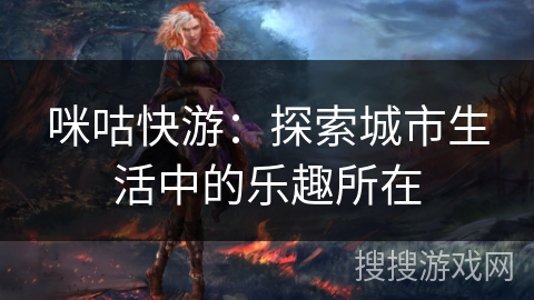 咪咕快游:探索城市生活中的乐趣所在 咪咕快游:探索城市生活中的乐趣所在