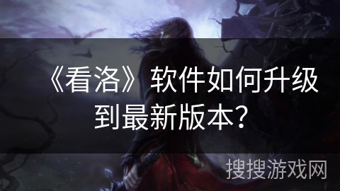 《看洛》软件如何升级到最新版本? 《看洛》软件如何升级到最新版本?