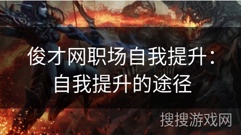 俊才网职场自我提升:自我提升的途径 俊才网职场自我提升:自我提升的途径