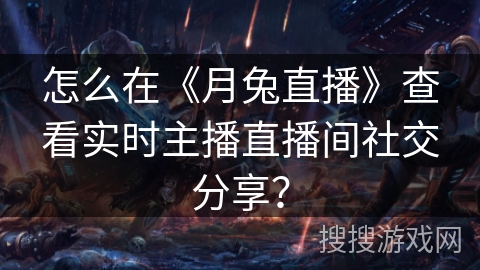 怎么在《月兔直播》查看实时主播直播间社交分享? 怎么在《月兔直播》查看实时主播直播间社交分享?