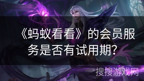 《蚂蚁看看》的会员服务是否有试用期? 《蚂蚁看看》的会员服务是否有试用期?