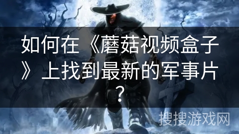 如何在《蘑菇视频盒子》上找到最新的军事片？
