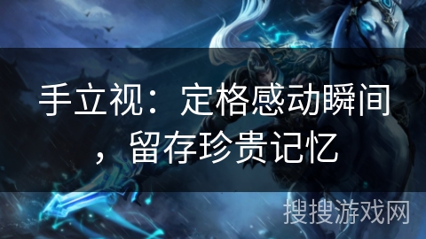 手立视：定格感动瞬间，留存珍贵记忆