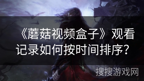 《蘑菇视频盒子》观看记录如何按时间排序？
