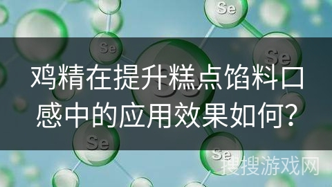 鸡精在提升糕点馅料口感中的应用效果如何? 鸡精在提升糕点馅料口感中的应用效果如何?