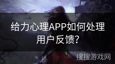 给力心理APP如何处理用户反馈？