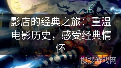 影店的经典之旅：重温电影历史，感受经典情怀
