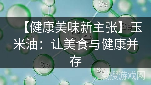 【健康美味新主张】玉米油：让美食与健康并存