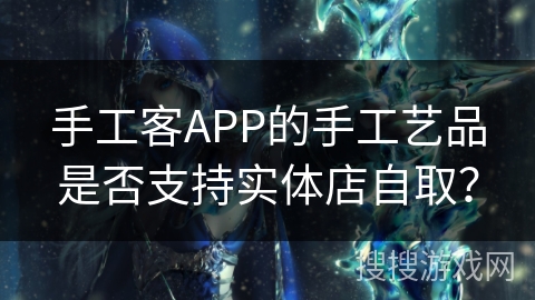手工客APP的手工艺品是否支持实体店自取？