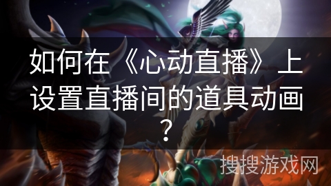 如何在《心动直播》上设置直播间的道具动画？