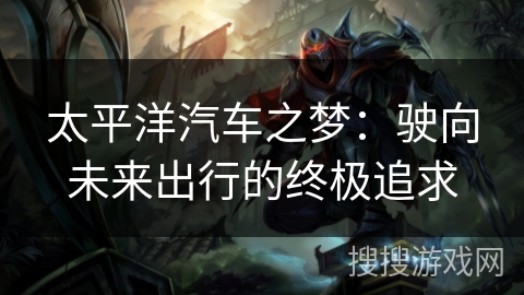 太平洋汽车之梦：驶向未来出行的终极追求