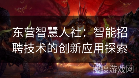 东营智慧人社:智能招聘技术的创新应用探索 东营智慧人社:智能招聘技术的创新应用探索