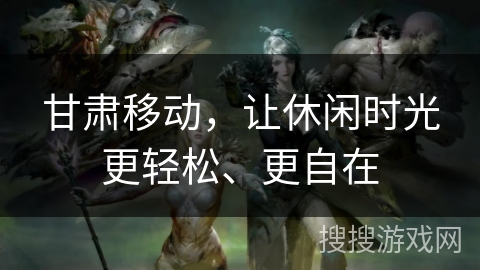 甘肃移动，让休闲时光更轻松、更自在