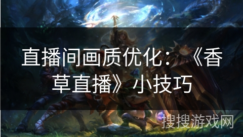 直播间画质优化：《香草直播》小技巧