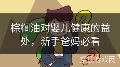 棕榈油对婴儿健康的益处，新手爸妈必看